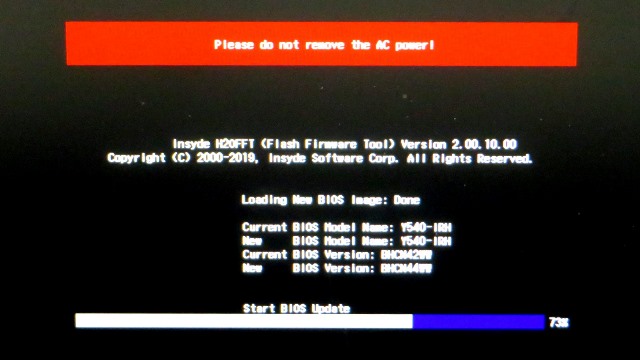 Please do not remove the AC power!
Insyde H2OSOFT (Flash Firmware Tool) Version 2.00.10.00
Copyright (C) 2000-2019, Insyde Software Corp. All Rights Reserved.
Leading New BIOS Image: Done
Current BIOS Model Name: Y540- IRH
New BIOS Model Name: Y540- IRH
Current BIOS Version: BHCN44WW
New BIOS Version: BHCN44WW